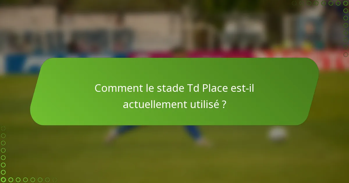 Comment le stade Td Place est-il actuellement utilisé ?