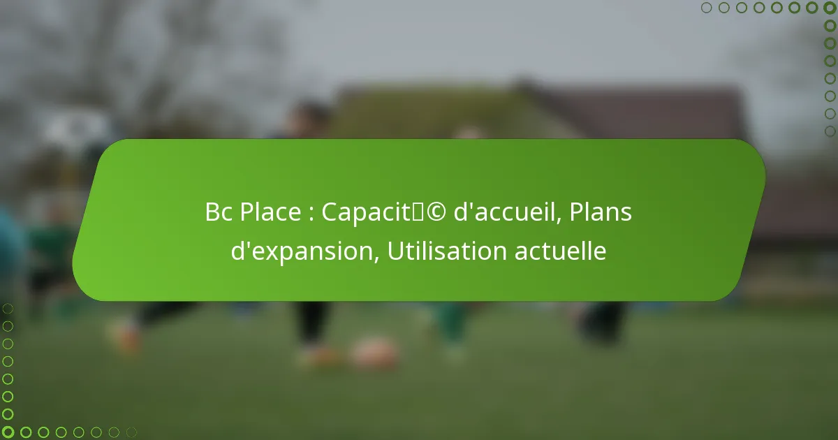 Bc Place : Capacité d’accueil, Plans d’expansion, Utilisation actuelle
