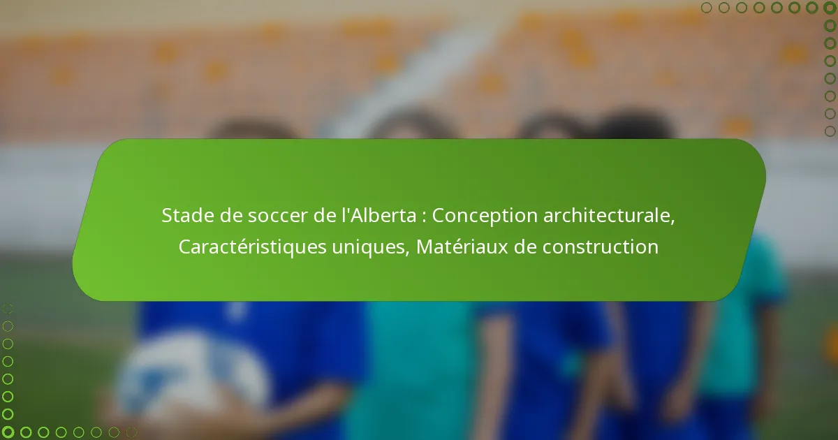 Stade de soccer de l’Alberta : Conception architecturale, Caractéristiques uniques, Matériaux de construction