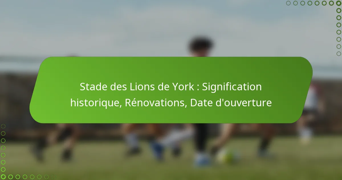 Stade des Lions de York : Signification historique, Rénovations, Date d’ouverture