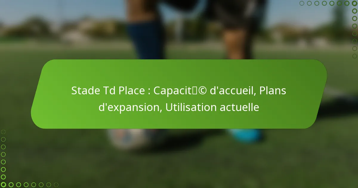 Stade Td Place : Capacité d’accueil, Plans d’expansion, Utilisation actuelle
