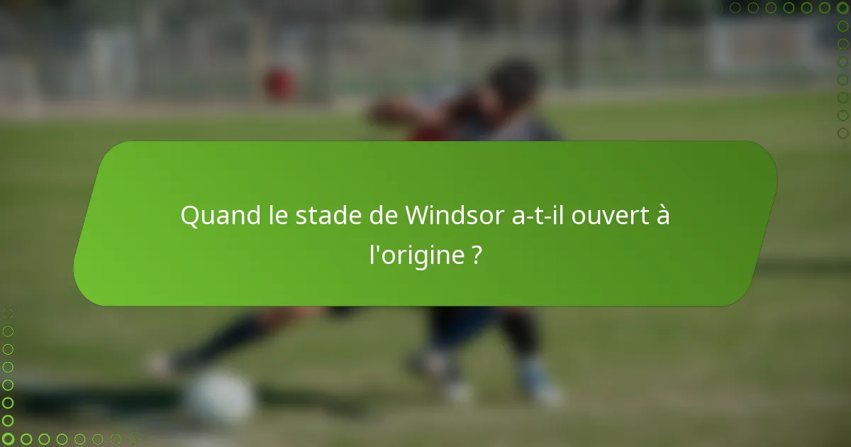 Quand le stade de Windsor a-t-il ouvert à l'origine ?
