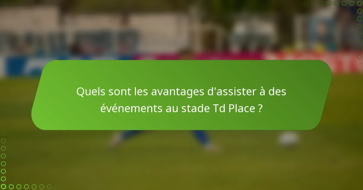 Quels sont les avantages d'assister à des événements au stade Td Place ?