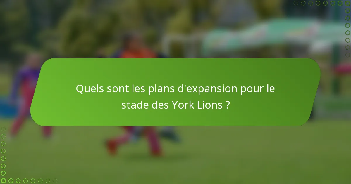 Quels sont les plans d'expansion pour le stade des York Lions ?